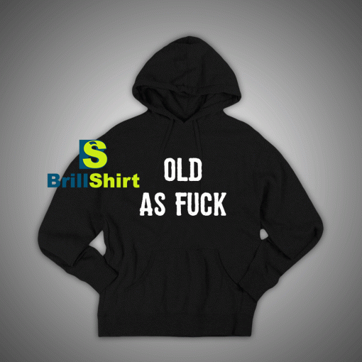 Get It Now Old As Fuck Hoodie - Brillshirt.com