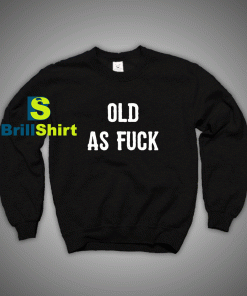 Get It Now Old As Fuck Sweatshirt - Brillshirt.com