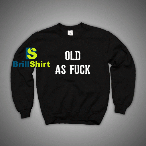 Get It Now Old As Fuck Sweatshirt - Brillshirt.com