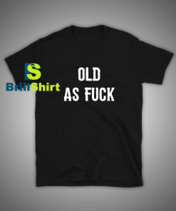 Get it Now Old As Fuck T-Shirt - Brillshirt.com