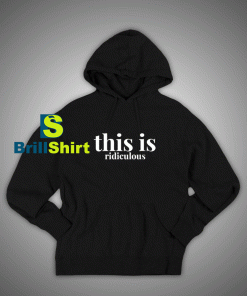 Get It Now This Is Ridiculous Hoodie - Brillshirt.com