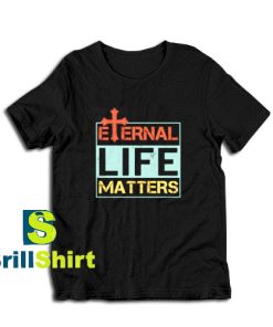 Get it Now Eternal Life Matters T-Shirt - Brillshirt.com